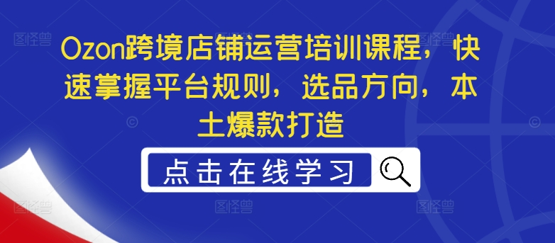 Ozon跨境店铺运营培训课程，快速掌握平台规则，选品方向，本土爆款打造-第一资源库