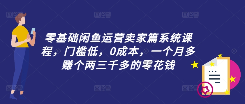 零基础闲鱼运营卖家篇系统课程，门槛低，0成本，一个月多赚个两三千多的零花钱-第一资源库