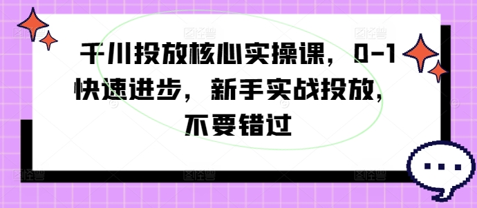 千川投放核心实操课，0-1快速进步，新手实战投放，不要错过-第一资源库