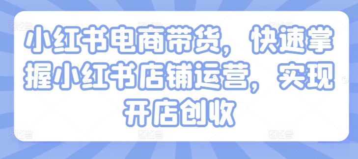 小红书电商带货，快速掌握小红书店铺运营，实现开店创收-第一资源库