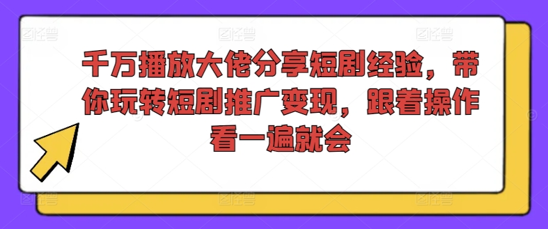 千万播放大佬分享短剧经验，带你玩转短剧推广变现，跟着操作看一遍就会-第一资源库