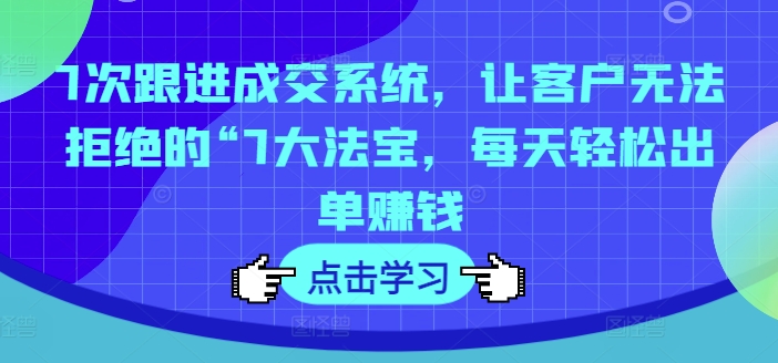 7次跟进成交系统，让客户无法拒绝的“7大法宝，每天轻松出单赚钱-第一资源库