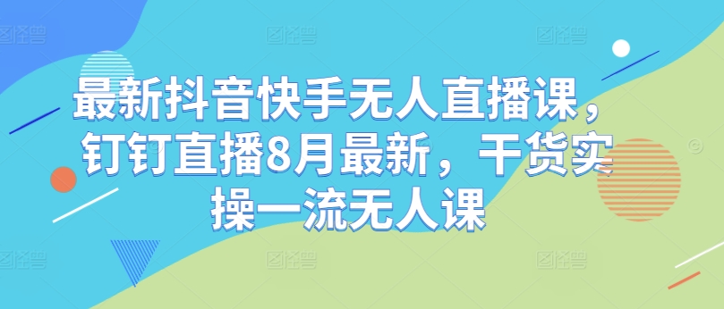 最新抖音快手无人直播课，钉钉直播8月最新，干货实操一流无人课-第一资源库