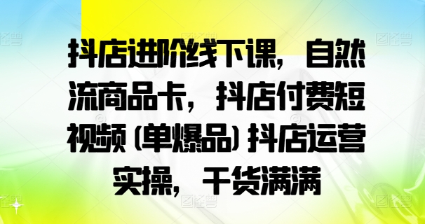 抖店进阶线下课，自然流商品卡，抖店付费短视频(单爆品)抖店运营实操，干货满满-第一资源库