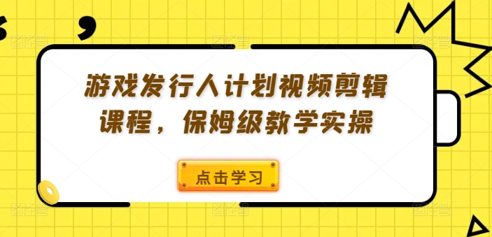 游戏发行人计划视频剪辑课程，保姆级教学实操-第一资源库