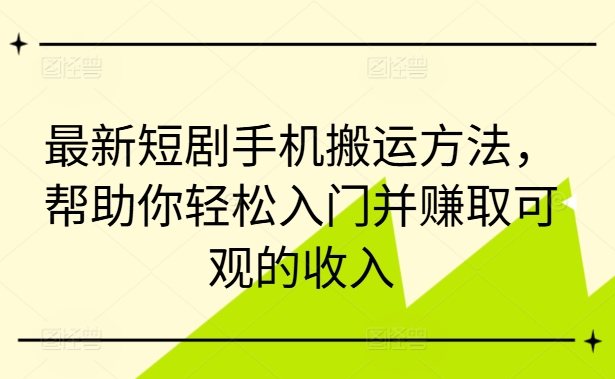 最新短剧手机搬运方法，帮助你轻松入门并赚取可观的收入-第一资源库