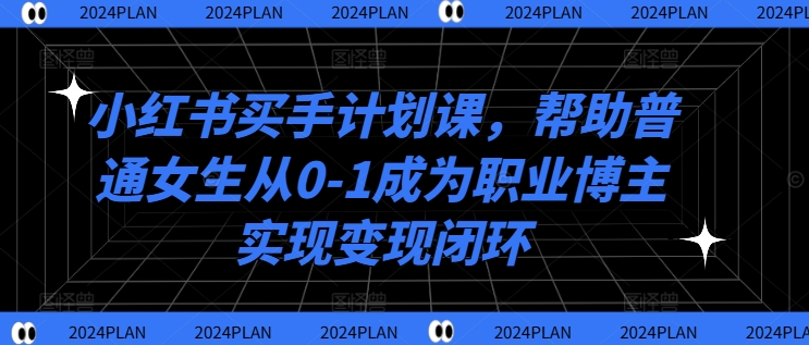 小红书买手计划课，帮助普通女生从0-1成为职业博主实现变现闭环-第一资源库