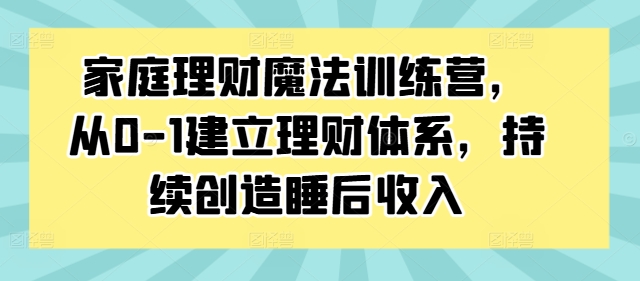 家庭理财魔法训练营，从0-1建立理财体系，持续创造睡后收入-第一资源库