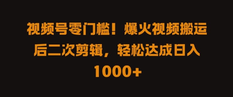 视频号零门槛，爆火视频搬运后二次剪辑，轻松达成日入 1k+【揭秘】-第一资源库