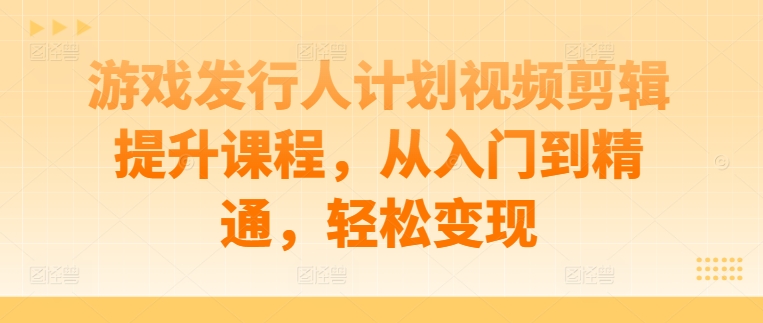 游戏发行人计划视频剪辑提升课程，从入门到精通，轻松变现-第一资源库