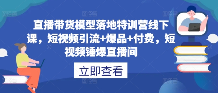 直播带货模型落地特训营线下课，​短视频引流+爆品+付费，短视频锤爆直播间-第一资源库