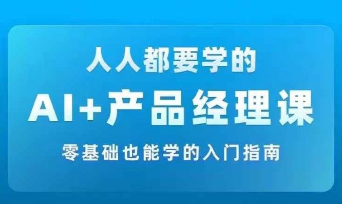 AI +产品经理实战项目必修课，从零到一教你学ai，零基础也能学的入门指南-第一资源库