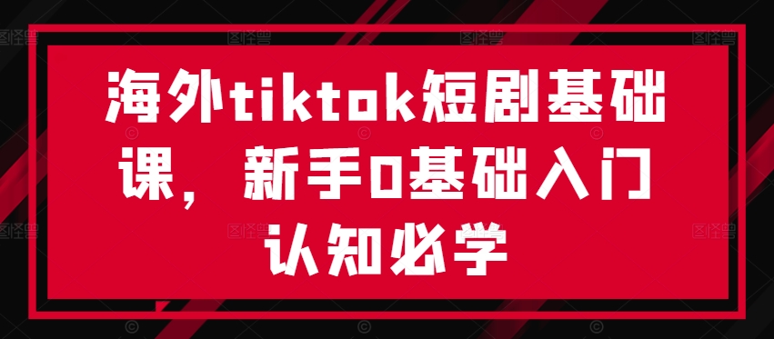 海外tiktok短剧基础课，新手0基础入门认知必学-第一资源库