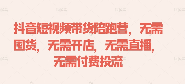 抖音短视频带货陪跑营，无需囤货、无需开店、无需直播,无需付费投流-第一资源库