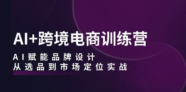 AI+跨境电商训练营：AI赋能品牌设计，从选品到市场定位实战-第一资源库