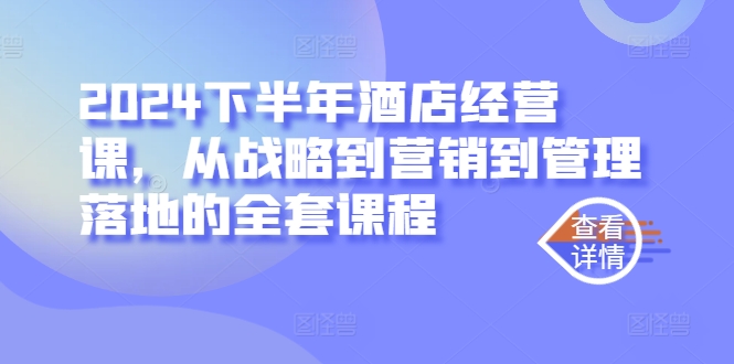 2024下半年酒店经营课，从战略到营销到管理落地的全套课程-第一资源库