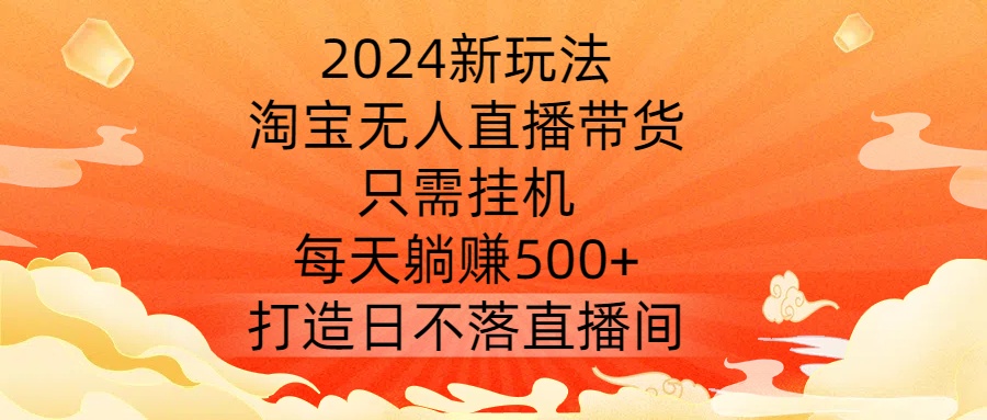 2024新玩法，淘宝无人直播带货，只需挂机，每天躺赚500+ 打造日不落直播间【揭秘】-第一资源库