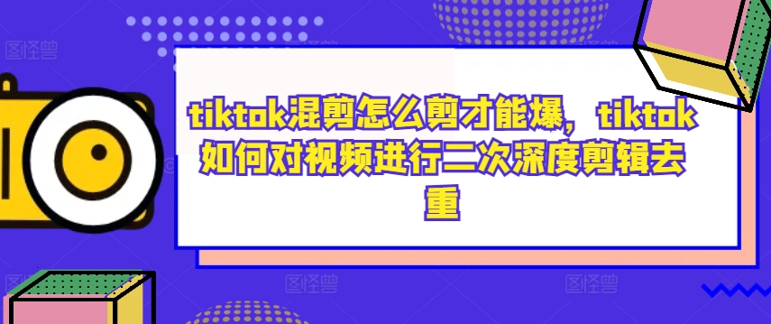 tiktok混剪怎么剪才能爆，tiktok如何对视频进行二次深度剪辑去重-第一资源库