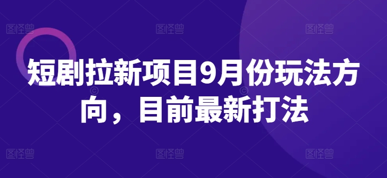 短剧拉新项目9月份玩法方向，目前最新打法-第一资源库