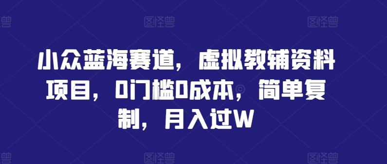 小众蓝海赛道，虚拟教辅资料项目，0门槛0成本，简单复制，月入过W【揭秘】-第一资源库