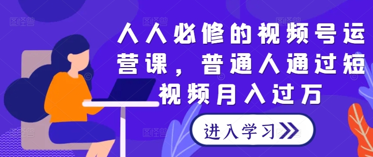 人人必修的视频号运营课，普通人通过短视频月入过万-第一资源库