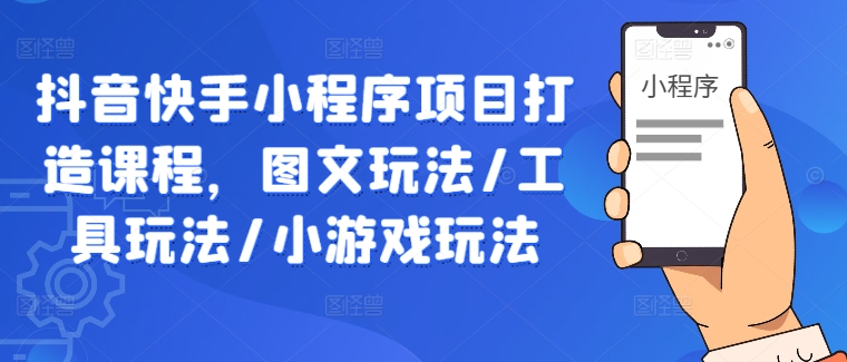 抖音快手小程序项目打造课程，图文玩法/工具玩法/小游戏玩法-第一资源库