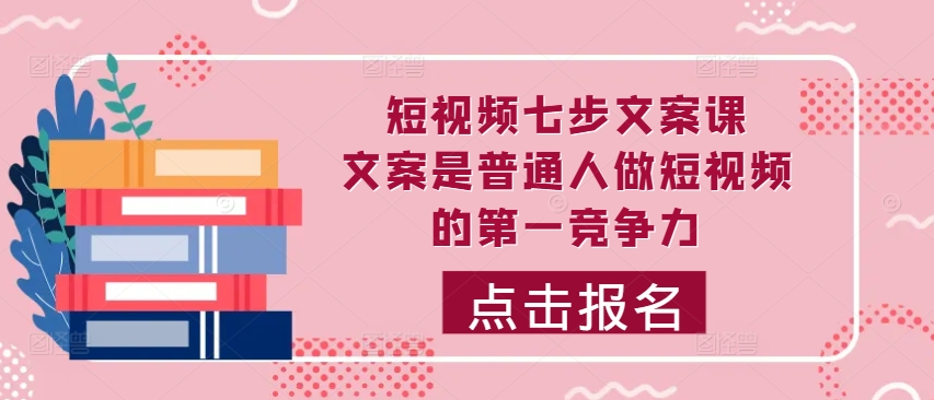 短视频七步文案课，文案是普通人做短视频的第一竞争力，如何写出划不走的文案-第一资源库