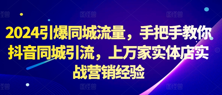 2024引爆同城流量，手把手教你抖音同城引流，上万家实体店实战营销经验-第一资源库