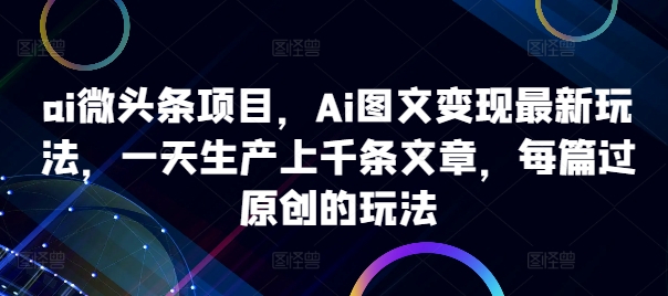 ai微头条项目，Ai图文变现最新玩法，一天生产上千条文章，每篇过原创的玩法-第一资源库