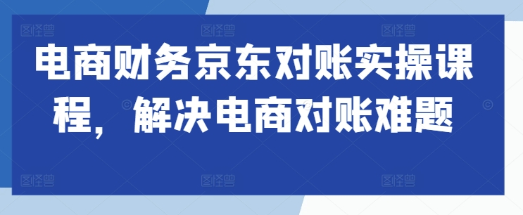 电商财务京东对账实操课程，解决电商对账难题-第一资源库