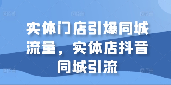 实体门店引爆同城流量，实体店抖音同城引流-第一资源库