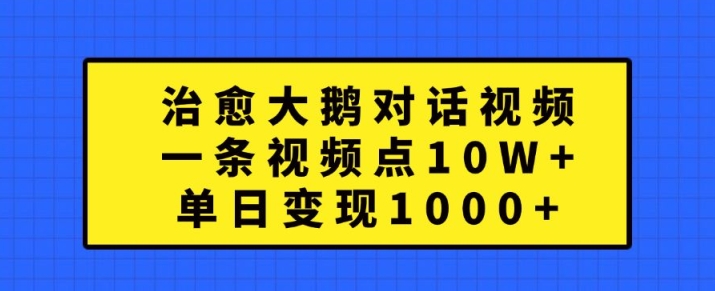 治愈大鹅对话视频，一条视频点赞 10W+，单日变现1k+【揭秘】-第一资源库