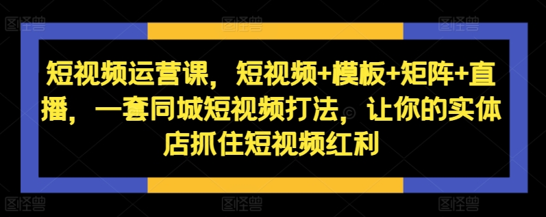 短视频运营课，短视频+模板+矩阵+直播，一套同城短视频打法，让你的实体店抓住短视频红利-第一资源库