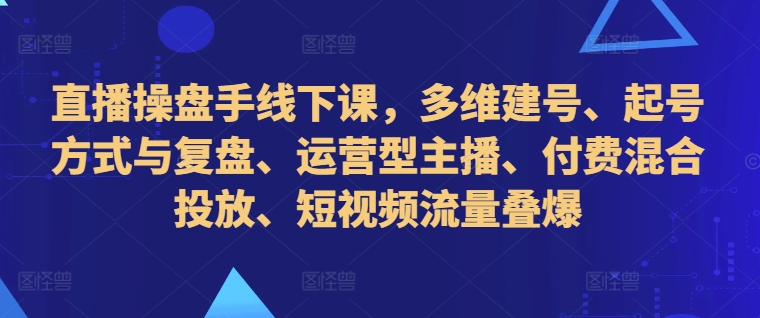 直播操盘手线下课，多维建号、起号方式与复盘、运营型主播、付费混合投放、短视频流量叠爆-第一资源库