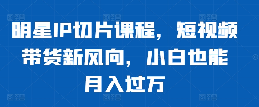 明星IP切片课程，短视频带货新风向，小白也能月入过万-第一资源库