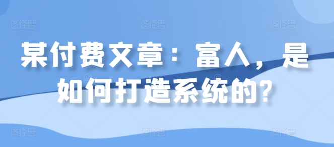 某付费文章：富人，是如何打造系统的?-第一资源库