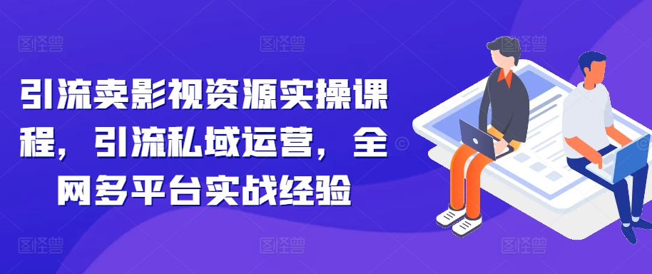 引流卖影视资源实操课程，引流私域运营，全网多平台实战经验-第一资源库