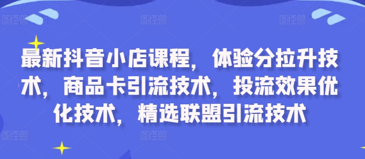 最新抖音小店课程，体验分拉升技术，商品卡引流技术，投流效果优化技术，精选联盟引流技术-第一资源库