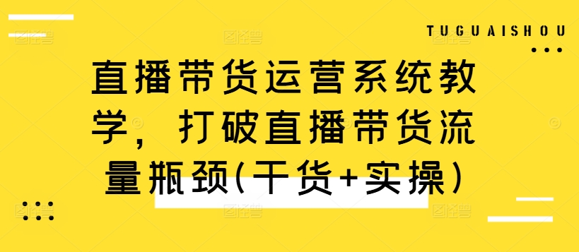 直播带货运营系统教学，打破直播带货流量瓶颈(干货+实操)-第一资源库