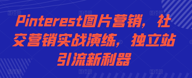 Pinterest图片营销，社交营销实战演练，独立站引流新利器-第一资源库