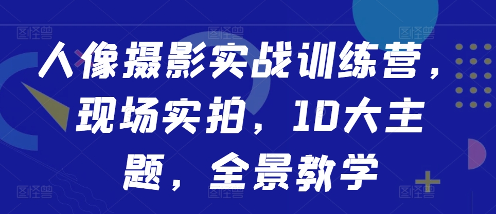 人像摄影实战训练营，现场实拍，10大主题，全景教学-第一资源库