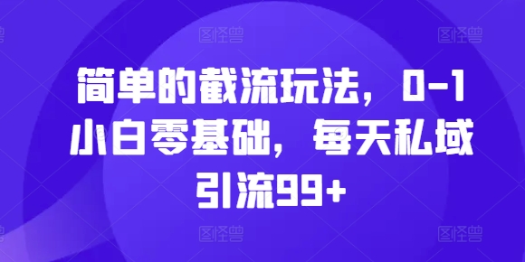 简单的截流玩法，0-1小白零基础，每天私域引流99+【揭秘】-第一资源库