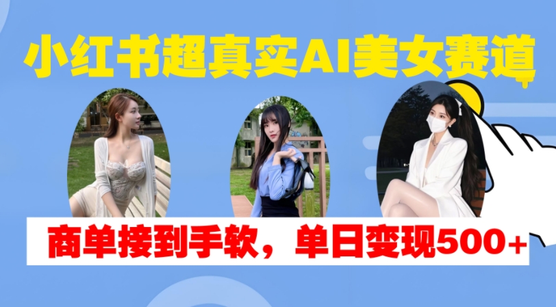 小红书超真实AI美女赛道，商单拿到手软，单日变现500+-第一资源库