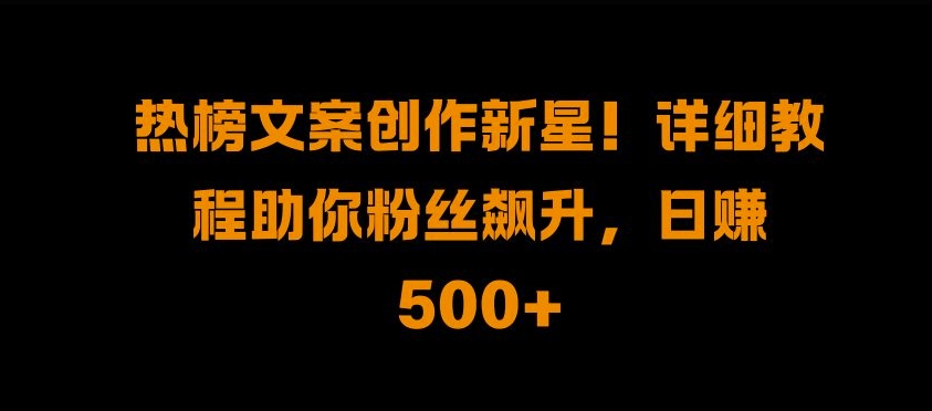 热榜文案创作新星!详细教程助你粉丝飙升，日入500+【揭秘】-第一资源库