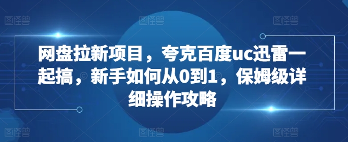 网盘拉新项目，夸克百度uc迅雷一起搞，新手如何从0到1，保姆级详细操作攻略-第一资源库