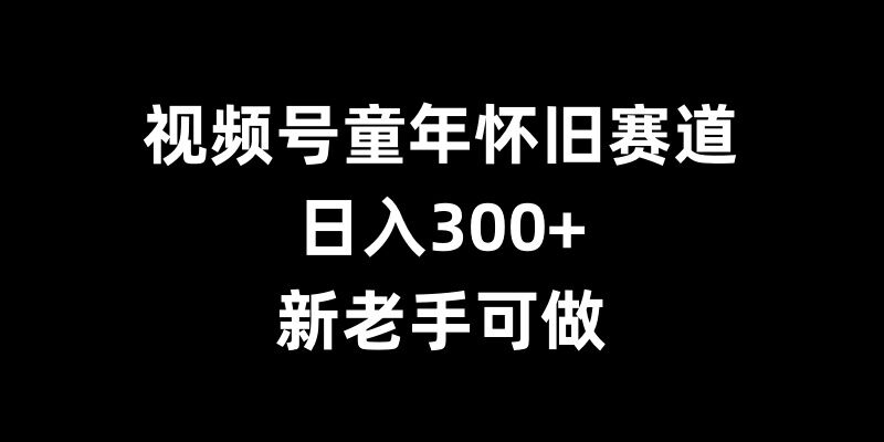 视频号童年怀旧赛道，日入300+，新老手可做【揭秘】-第一资源库