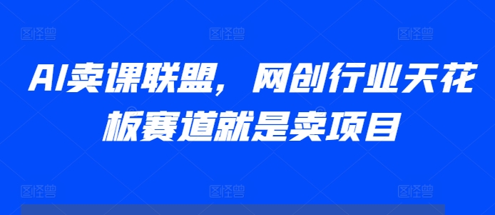 AI卖课联盟，网创行业天花板赛道就是卖项目-第一资源库