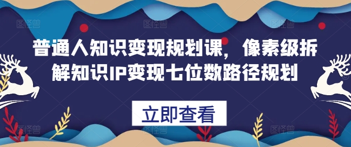 普通人知识变现规划课，像素级拆解知识IP变现七位数路径规划-第一资源库