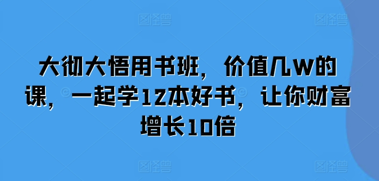 大彻大悟用书班，价值几W的课，一起学12本好书，让你财富增长10倍-第一资源库