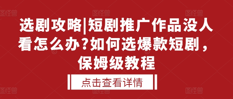 选剧攻略|短剧推广作品没人看怎么办?如何选爆款短剧，保姆级教程-第一资源库